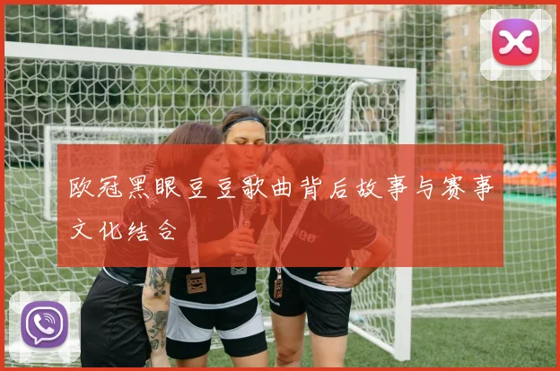 欧冠黑眼豆豆歌曲背后故事与赛事文化结合