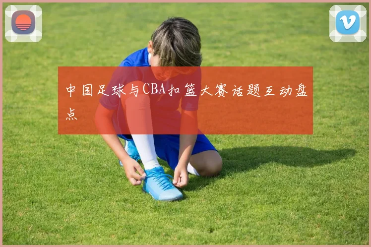 中国足球与CBA扣篮大赛话题互动盘点