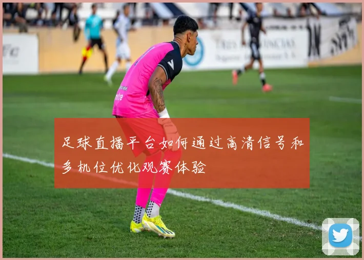 足球直播平台如何通过高清信号和多机位优化观赛体验