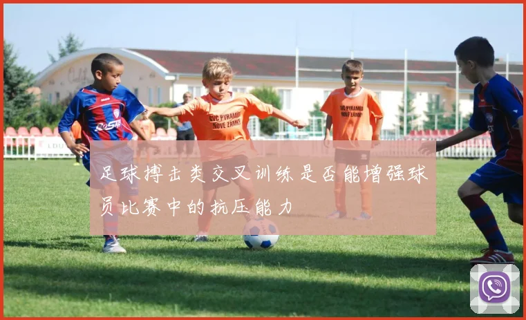 足球搏击类交叉训练是否能增强球员比赛中的抗压能力
