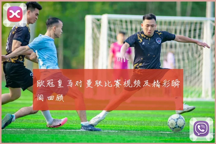 欧冠皇马对曼联比赛视频及精彩瞬间回顾