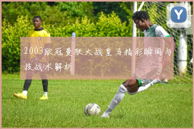 2003欧冠曼联大战皇马精彩瞬间与技战术解析