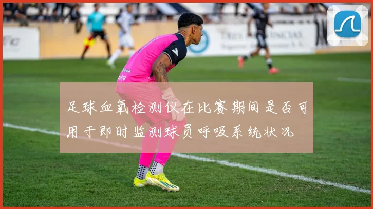 足球血氧检测仪在比赛期间是否可用于即时监测球员呼吸系统状况