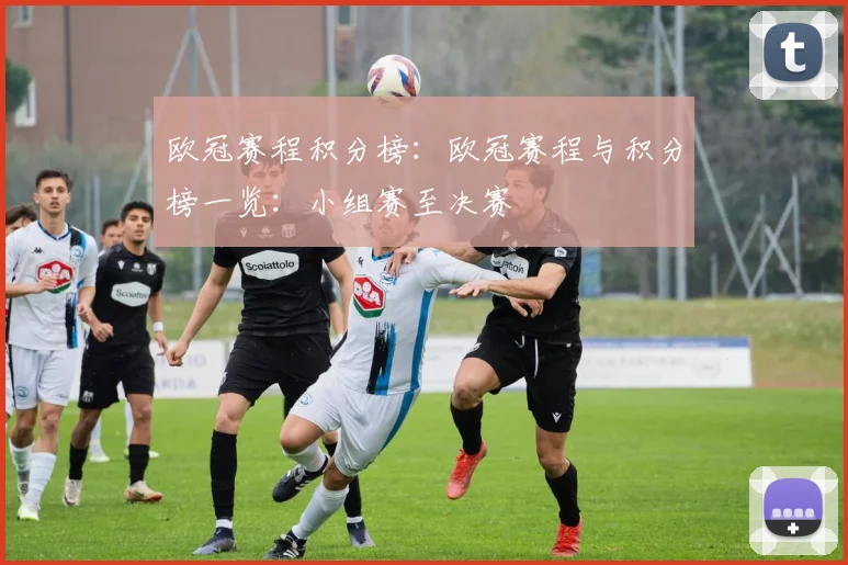 欧冠赛程积分榜：欧冠赛程与积分榜一览：小组赛至决赛