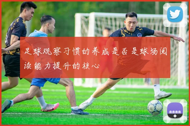 足球观察习惯的养成是否是球场阅读能力提升的核心