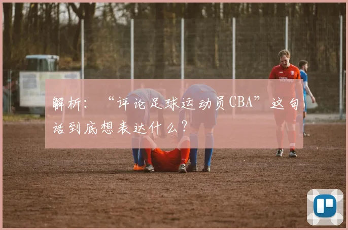 解析：“评论足球运动员CBA”这句话到底想表达什么？