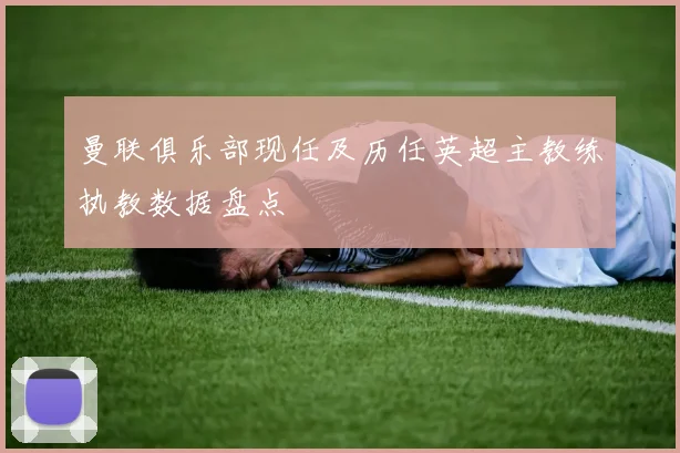 曼联俱乐部现任及历任英超主教练执教数据盘点