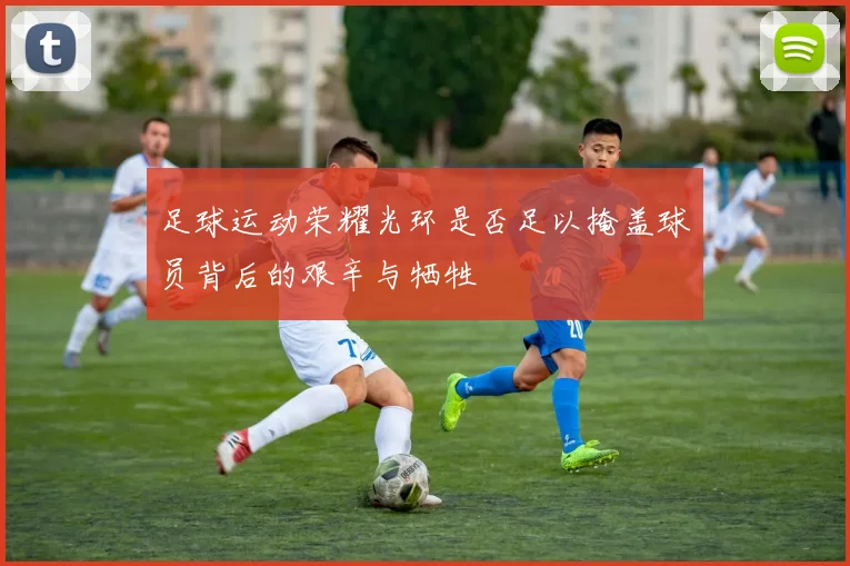 足球运动荣耀光环是否足以掩盖球员背后的艰辛与牺牲