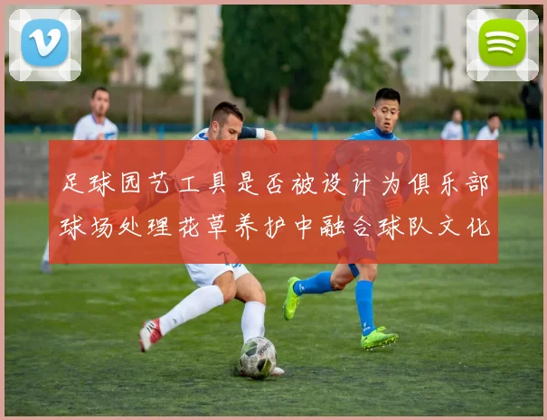 足球园艺工具是否被设计为俱乐部球场处理花草养护中融合球队文化元素