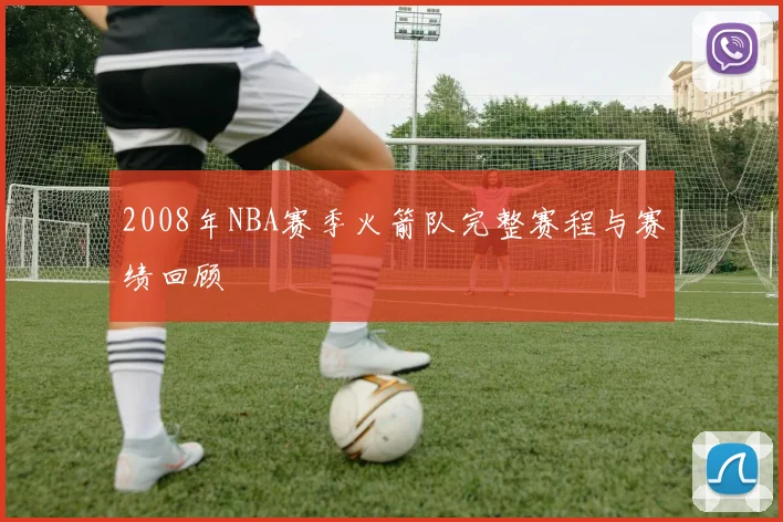 2008年NBA赛季火箭队完整赛程与赛绩回顾